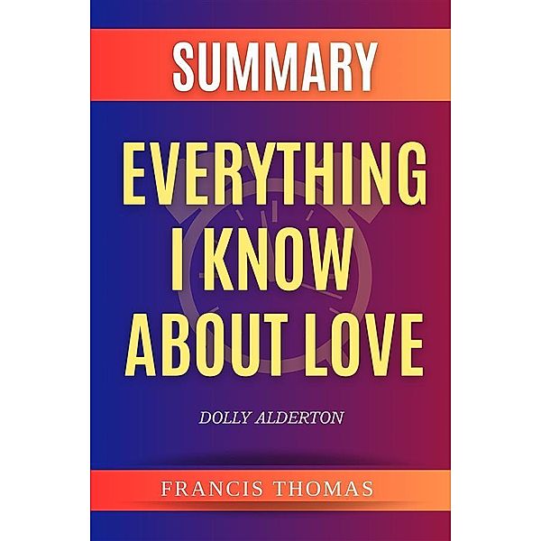 Summary of Everything I Know About Love by Dolly Alderton / Self-Development Summaries Bd.1, Francis Thomas