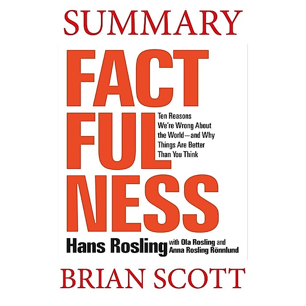 Summary of  Factfulness: Ten Reasons We're Wrong About the World-and Why Things Are Better Than You Think by Hans Rosling, Brian Scott