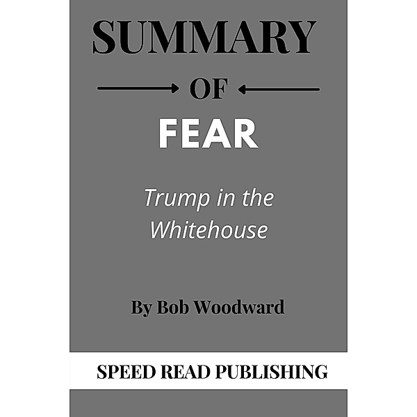 Summary OF Fear By Bob Woodward Trump in the Whitehouse, Speed Read Publishing