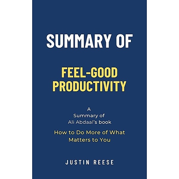 Summary of Feel-Good Productivity by Ali Abdaal: How to Do More of What Matters to You, Justin Reese