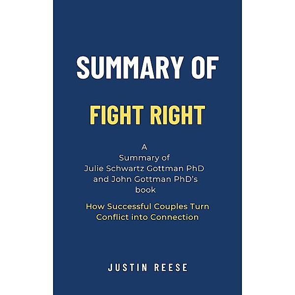 Summary of Fight Right by Julie Schwartz Gottman PhD  and John Gottman PhD: How Successful Couples Turn Conflict into Connection, Justin Reese