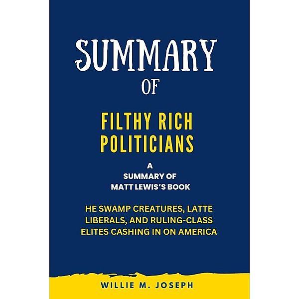 Summary of Filthy Rich Politicians By Matt Lewis: The Swamp Creatures, Latte Liberals, and Ruling-Class Elites Cashing in on America, Willie M. Joseph