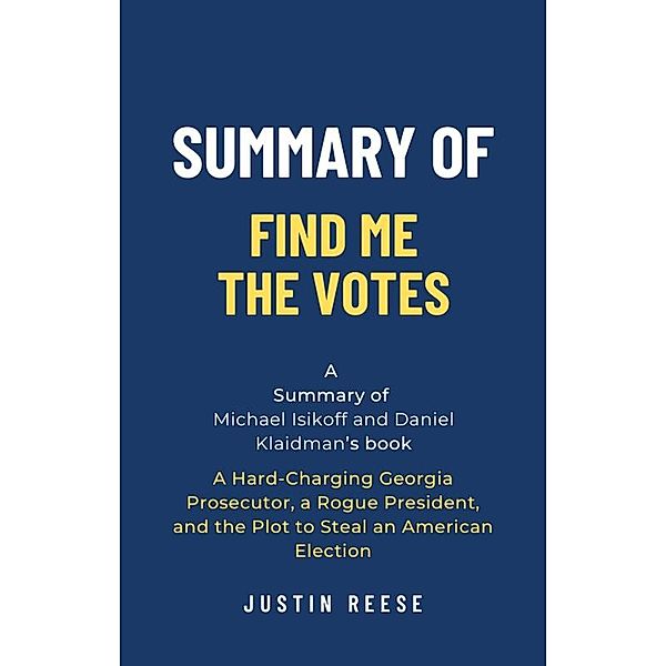 Summary of Find Me the Votes by Michael Isikoff and Daniel Klaidman: A Hard-Charging Georgia Prosecutor, a Rogue President, and the Plot to Steal an American Election, Justin Reese