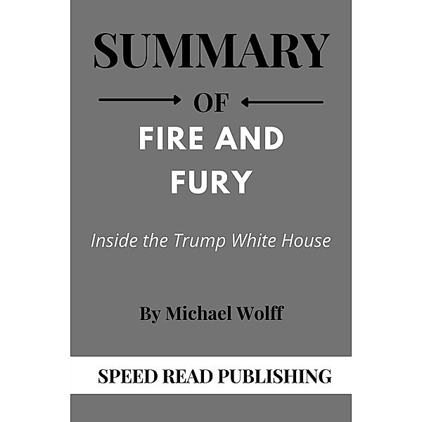 Summary Of Fire and Fury By Michael Wolff Inside the Trump White House, Speed Read Publishing