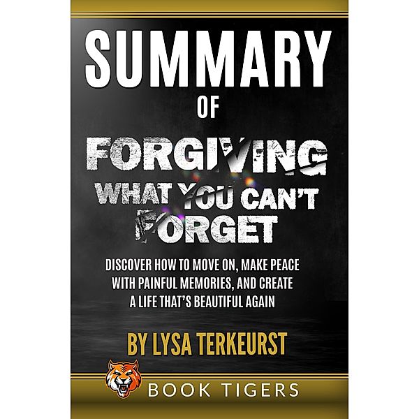 Summary of Forgiving What You Can't Forget: Discover How to Move On, Make Peace with Painful Memories, and Create a Life That's Beautiful Again by Lysa TerKeurst (Book Tigers Self Help and Success Summaries) / Book Tigers Self Help and Success Summaries, Book Tigers