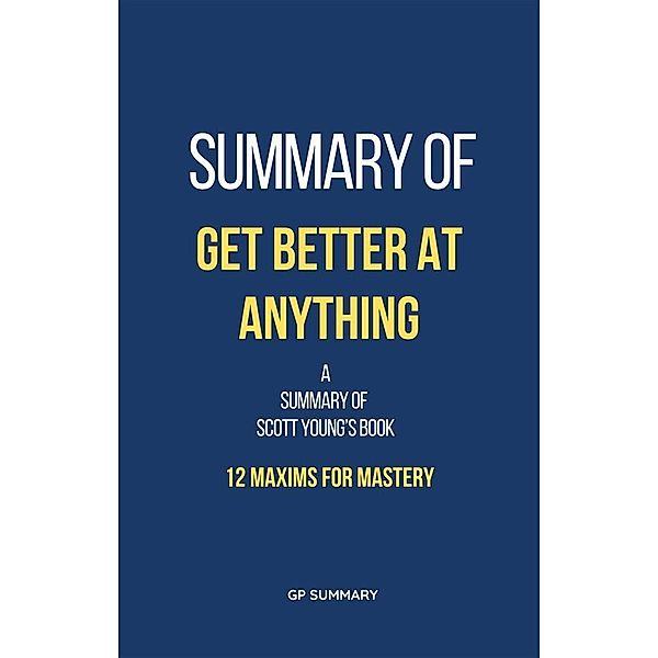 Summary of Get Better at Anything by Scott Young: 12 Maxims for Mastery, Gp Summary