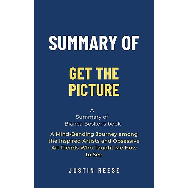 Summary of Get the Picture by Bianca Bosker: A Mind-Bending Journey among the Inspired Artists and Obsessive Art Fiends Who Taught Me How to See, Justin Reese