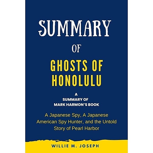 Summary of Ghosts of Honolulu by Mark Harmon: A Japanese Spy, A Japanese American Spy Hunter, and the Untold Story of Pearl Harbor, Willie M. Joseph