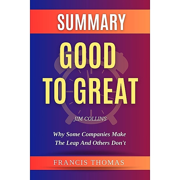 Summary Of Good To Great By Jim Collins-  Why Some Companies Make the Leap and Others Don't (FRANCIS Books, #1) / FRANCIS Books, Francis Thomas