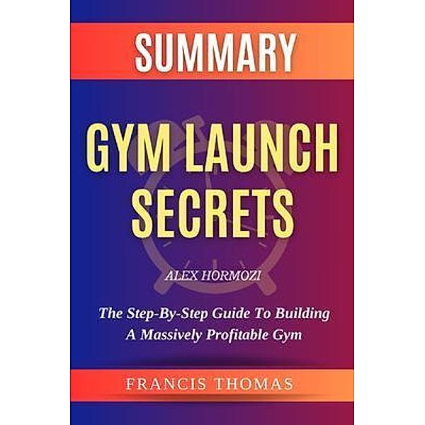 SUMMARY Of Gym Launch Secrets By Alex Hormozi / Francis Books Bd.01, Francis Thomas