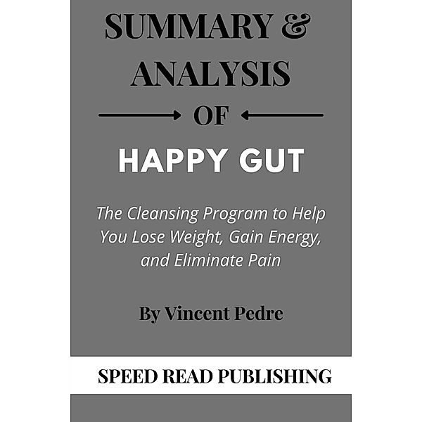 Summary Of Happy Gut By Dr Vincent Pedre The Cleansing Program to Help You Lose Weight, Gain Energy, and Eliminate Pain, Speed Read Publishing