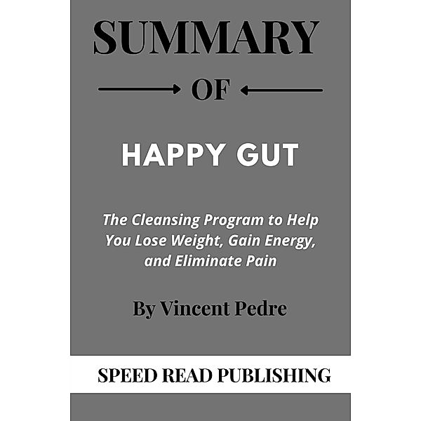 Summary Of Happy Gut By Vincent Pedre The Cleansing Program to Help You Lose Weight, Gain Energy, and Eliminate Pain, Speed Read Publishing