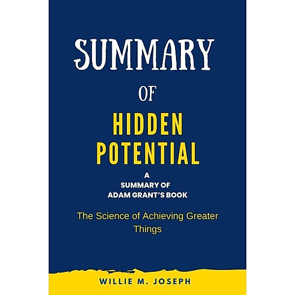 Summary of Hidden Potential By Adam Grant: The Science of Achieving Greater Things, Willie M. Joseph