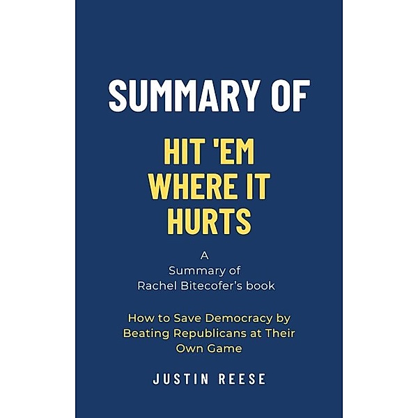 Summary of Hit 'Em Where It Hurts by Rachel Bitecofer: How to Save Democracy by Beating Republicans at Their Own Game, Justin Reese