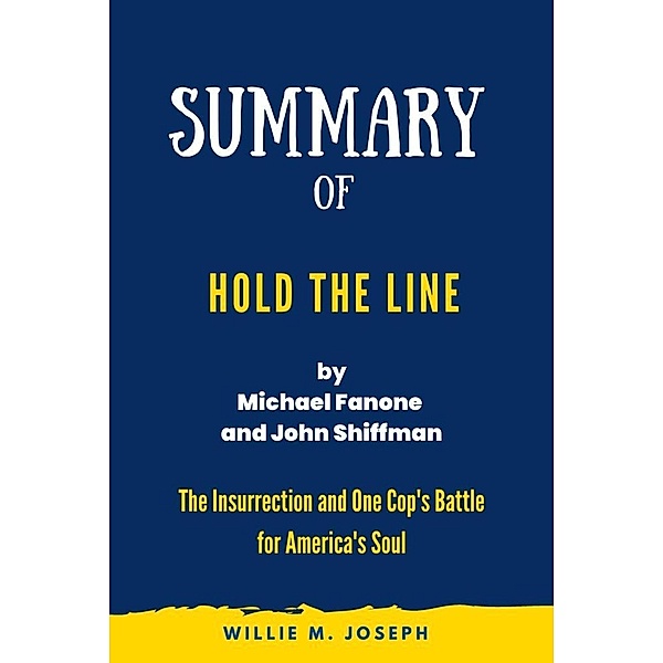 Summary of Hold the Line By Michael Fanone and John Shiffman: The Insurrection and One Cop's Battle for America's Soul, Willie M. Joseph