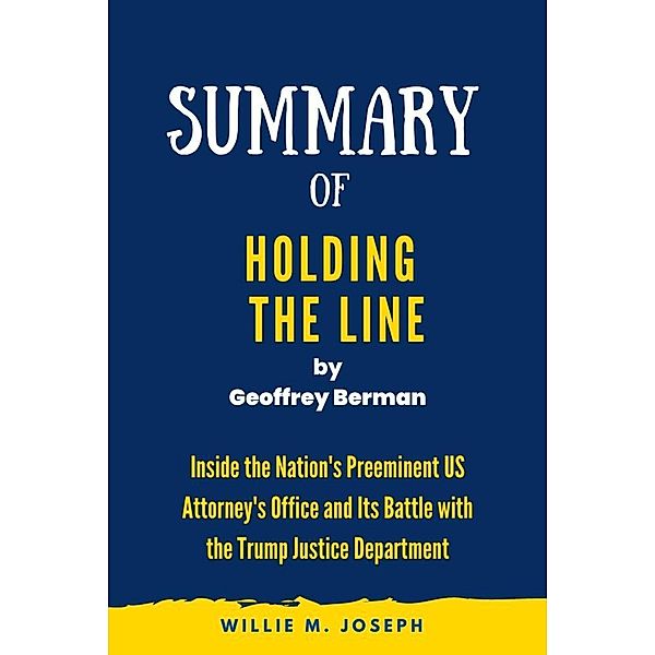 Summary of Holding the Line By Geoffrey Berman: Inside the Nation's Preeminent US Attorney's Office and Its Battle with the Trump Justice Department, Willie M. Joseph
