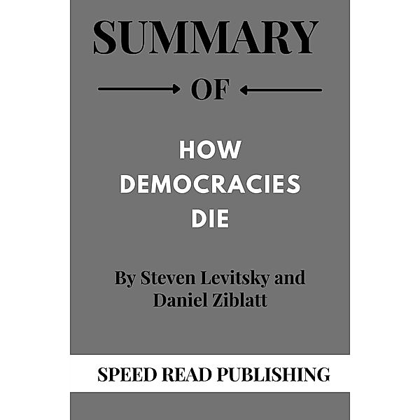 Summary Of How Democracies Die  By Steven Levitsky and Daniel Ziblatt, Speed Read Publishing