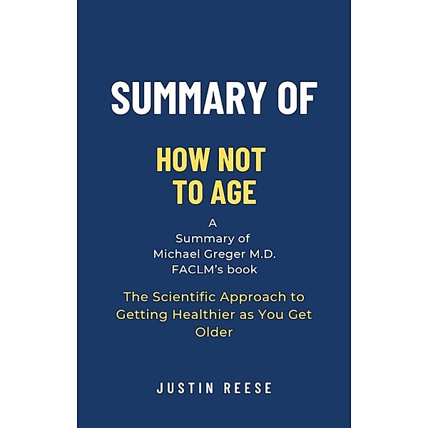 Summary of How Not to Age by Michael Greger M.D. FACLM: The Scientific Approach to Getting Healthier as You Get Older, Justin Reese