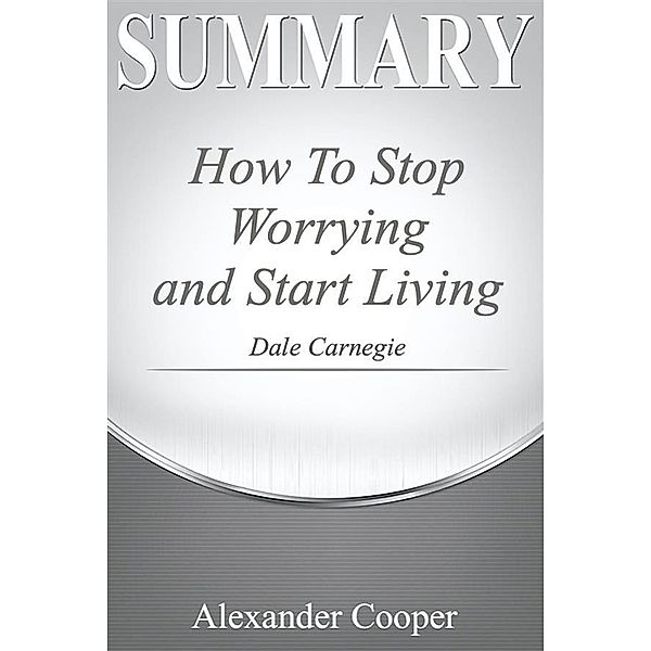 Summary of How to Stop Worrying and Start Living / Self-Development Summaries, Alexander Cooper