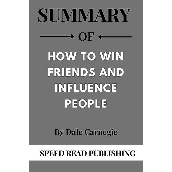 Summary Of How to Win Friends and Influence People By Dale Carnegie, Speed Read Publishing