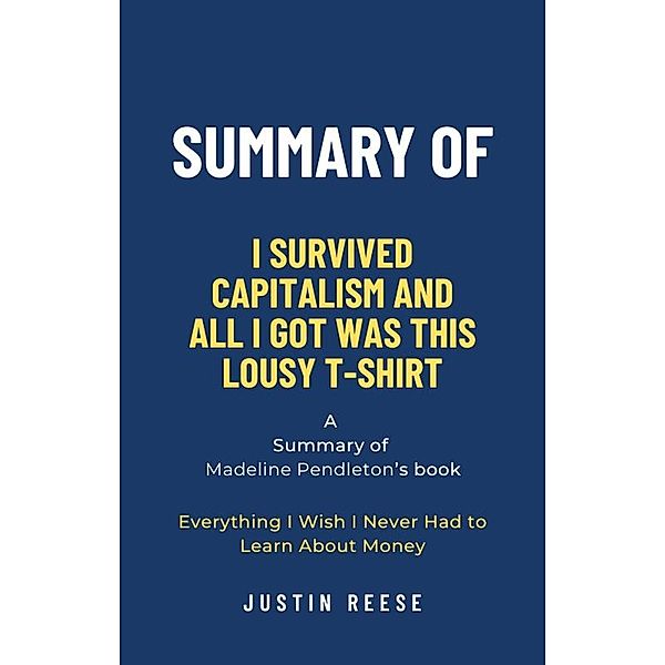 Summary of I Survived Capitalism and All I Got Was This Lousy T-Shirt by Madeline Pendleton: Everything I Wish I Never Had to Learn About Money, Justin Reese