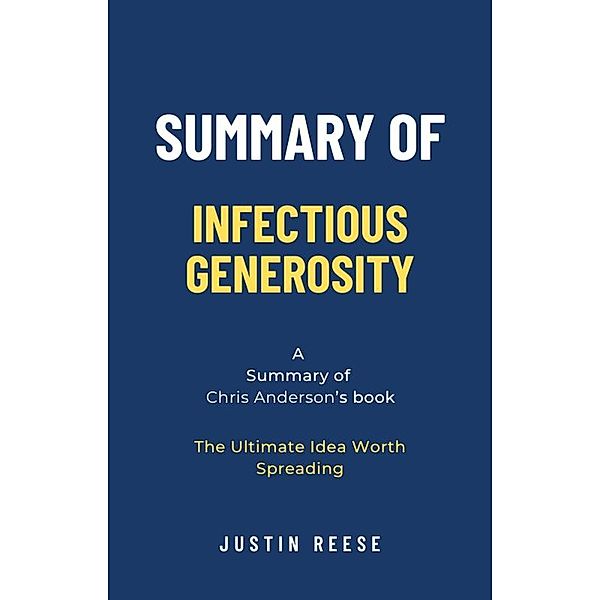 Summary of Infectious Generosity by Chris Anderson: The Ultimate Idea Worth Spreading, Justin Reese