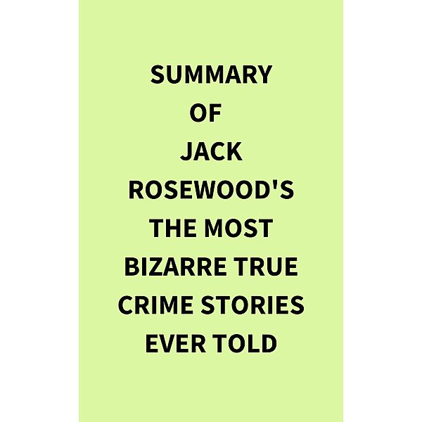 Summary of Jack Rosewood's The Most Bizarre True Crime Stories Ever Told, IRB Media