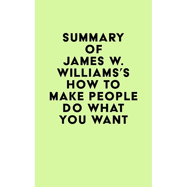 Summary of James W. Williams's How to Make People Do What You Want / IRB Media, IRB Media