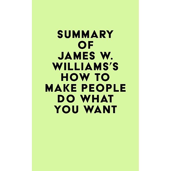 Summary of James W. Williams's How to Make People Do What You Want / IRB Media, IRB Media