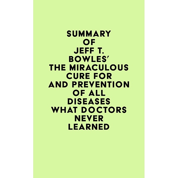 Summary of Jeff T. Bowles's The Miraculous Cure For and Prevention of All Diseases What Doctors Never Learned / IRB Media, IRB Media