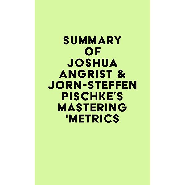 Summary of Joshua Angrist & Jörn-Steffen Pischke's Mastering 'Metrics / IRB Media, IRB Media