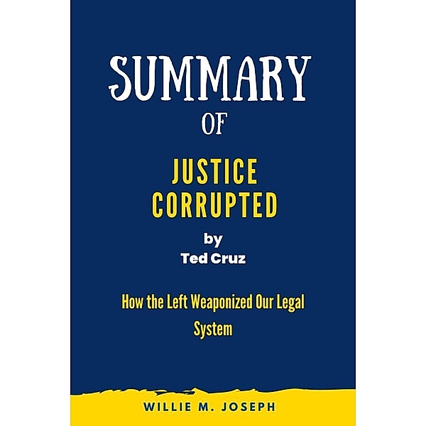 Summary of Justice Corrupted by Ted Cruz: How the Left Weaponized Our Legal System, Willie M. Joseph
