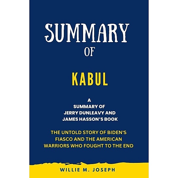 Summary of Kabul By Jerry Dunleavy and James Hasson: The Untold Story of Biden's Fiasco and the American Warriors Who Fought to the End, Willie M. Joseph