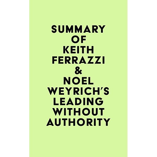 Summary of Keith Ferrazzi & Noel Weyrich's Leading Without Authority / IRB Media, IRB Media