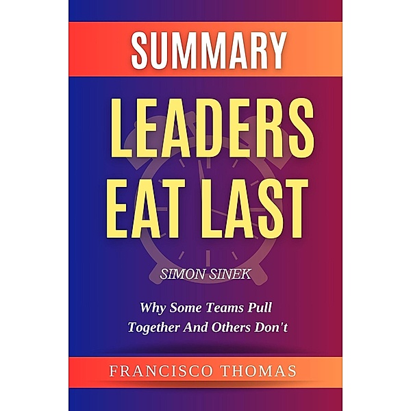 Summary Of Leaders Eat Last By Simon Sinek-Why Some Teams Pull Together and Others Don't (FRANCIS Books, #1) / FRANCIS Books, Francis Thomas
