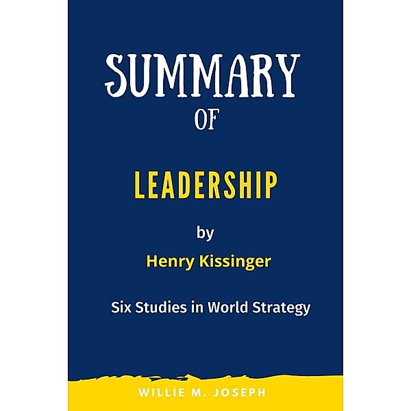 Summary of Leadership By Henry Kissinger: Six Studies in World Strategy, Willie M. Joseph