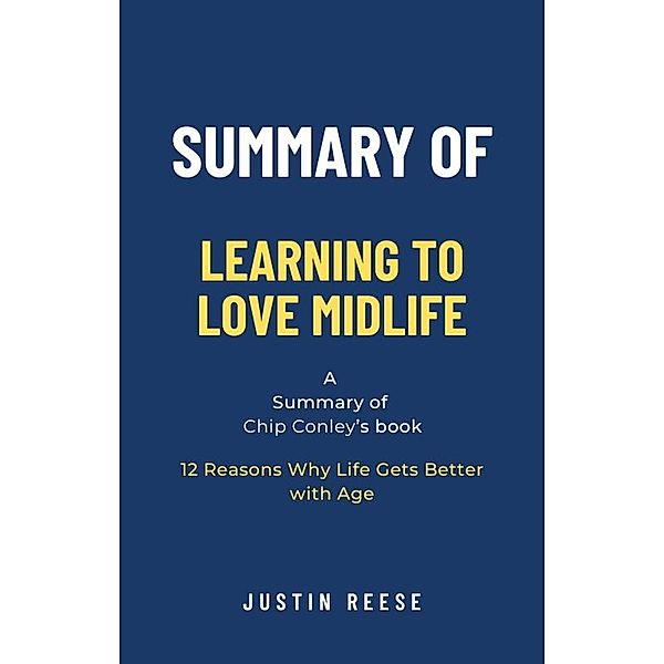 Summary of Learning to Love Midlife by Chip Conley: 12 Reasons Why Life Gets Better with Age, Justin Reese