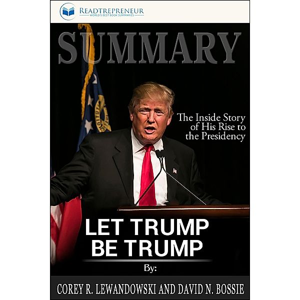 Summary of Let Trump Be Trump: The Inside Story of His Rise to the Presidency by Corey R. Lewandowski, Readtrepreneur Publishing