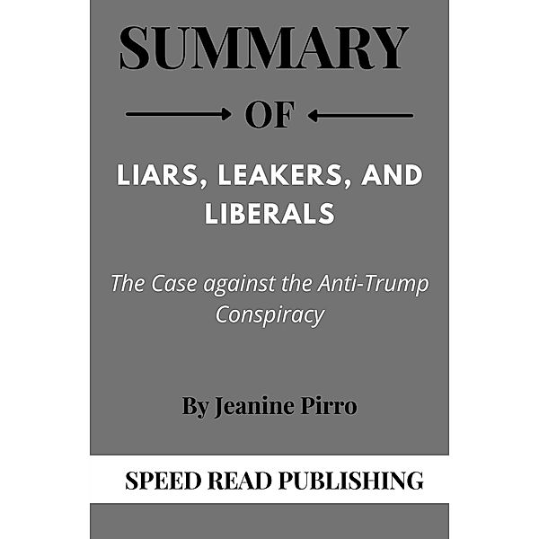 Summary Of Liars, Leakers, and Liberals By Jeanine Pirro The Case against the Anti-Trump Conspiracy, Speed Read Publishing