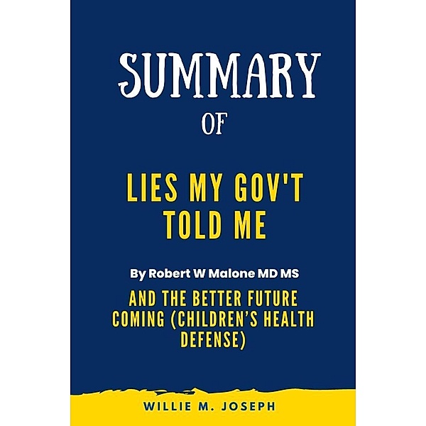 Summary of Lies My Gov't Told Me By Robert W Malone MD MS: And the Better Future Coming (Children's Health Defense), Willie M. Joseph