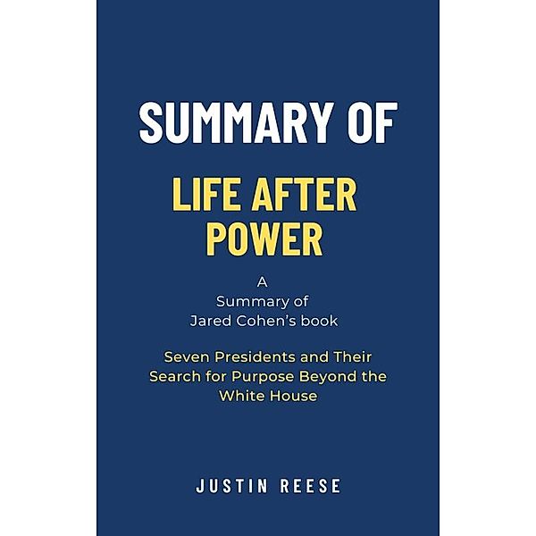 Summary of Life After Power by Jared Cohen: Seven Presidents and Their Search for Purpose Beyond the White House, Justin Reese