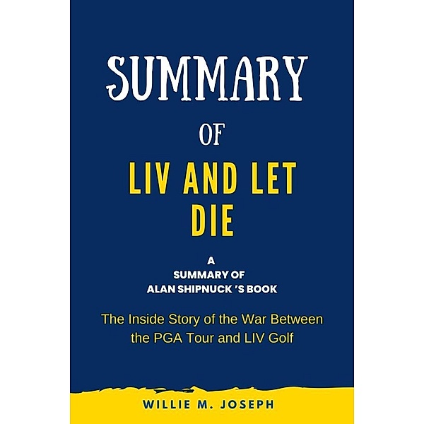 Summary of Liv and Let Die by Alan Shipnuck: The Inside Story of the War Between the PGA Tour and Liv Golf, Willie M. Joseph