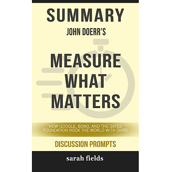Summary of Measure What Matters: How Google, Bono, and the Gates Foundation Rock the World with OKRs by John Doerr (Discussion Prompts), Sarah Fields