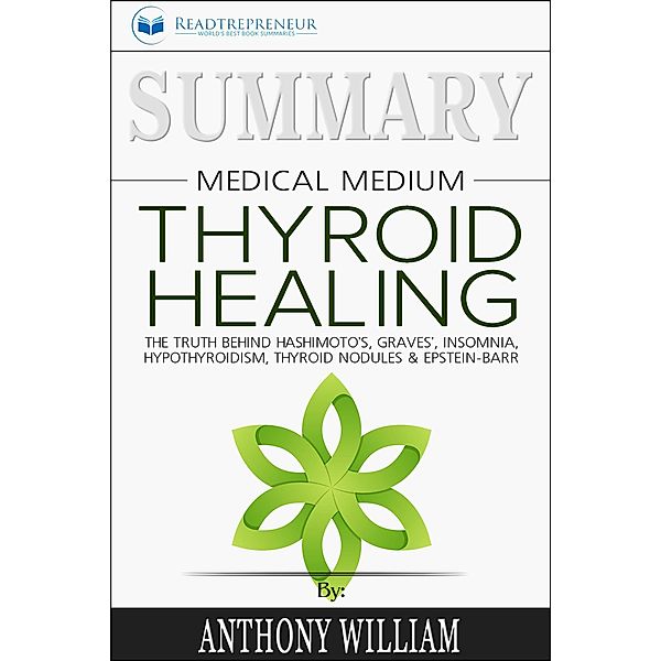 Summary of Medical Medium Thyroid Healing: The Truth behind Hashimoto's, Grave's, Insomnia, Hypothyroidism, Thyroid Nodules & Epstein-Barr by Anthony William, Readtrepreneur Publishing