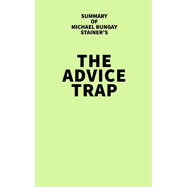Summary of Michael Bungay Stainer's The Advice Trap / IRB Media, IRB Media