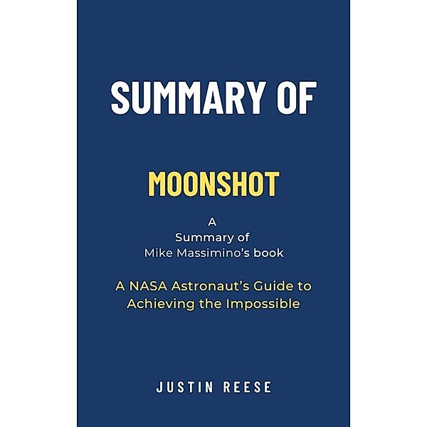 Summary of Moonshot by Mike Massimino:  A NASA Astronaut's Guide to Achieving the Impossible, Justin Reese