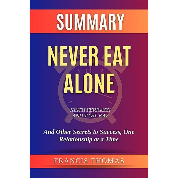 Summary of Never Eat Alone by Keith Ferrazzi and Tahl Raz:And Other Secrets to Success, One Relationship at a Time, Thomas Francis