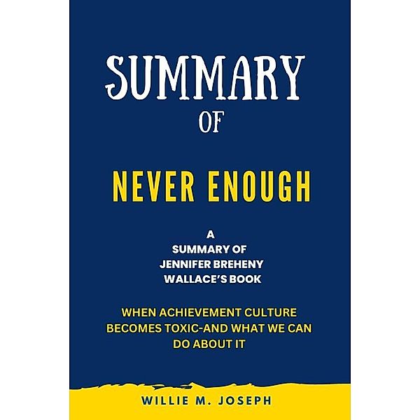 Summary of Never Enough By Jennifer Breheny Wallace: When Achievement Culture Becomes Toxic-and What We Can Do About It, Willie M. Joseph