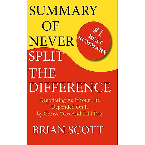 Summary of Never Split The Difference: Negotiating As If Your Life Depended On It by Chris Voss and Tahl Raz, Brian Scott