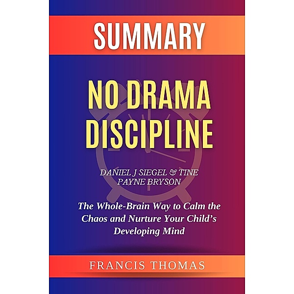 Summary of No Drama Discipline by Daniel J Siegel and Tine Payne Bryson:The Whole-Brain Way to Calm the Chaos and Nurture Your Child's Developing Mind (FRANCIS Books, #1) / FRANCIS Books, Francis Thomas